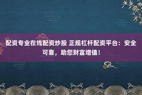 配资专业在线配资炒股 正规杠杆配资平台：安全可靠，助您财富增值！