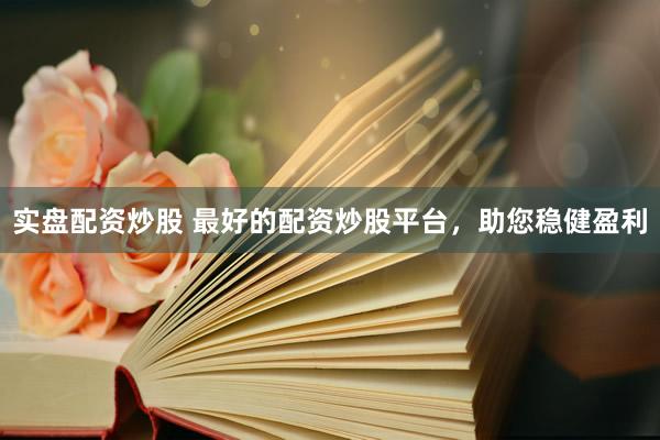 实盘配资炒股 最好的配资炒股平台，助您稳健盈利