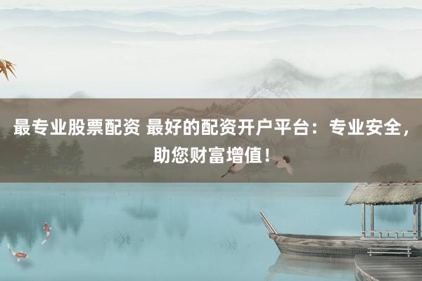 最专业股票配资 最好的配资开户平台：专业安全，助您财富增值！