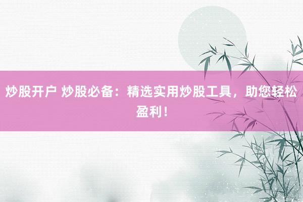 炒股开户 炒股必备：精选实用炒股工具，助您轻松盈利！