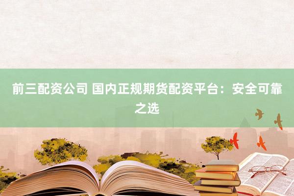前三配资公司 国内正规期货配资平台：安全可靠之选
