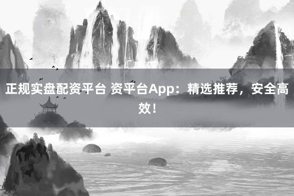 正规实盘配资平台 资平台App：精选推荐，安全高效！