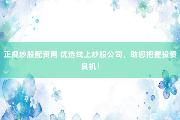 正规炒股配资网 优选线上炒股公司，助您把握投资良机！
