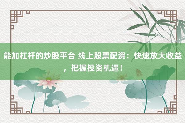 能加杠杆的炒股平台 线上股票配资：快速放大收益，把握投资机遇！