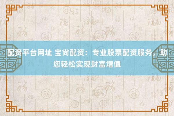 配资平台网址 宝尙配资：专业股票配资服务，助您轻松实现财富增值