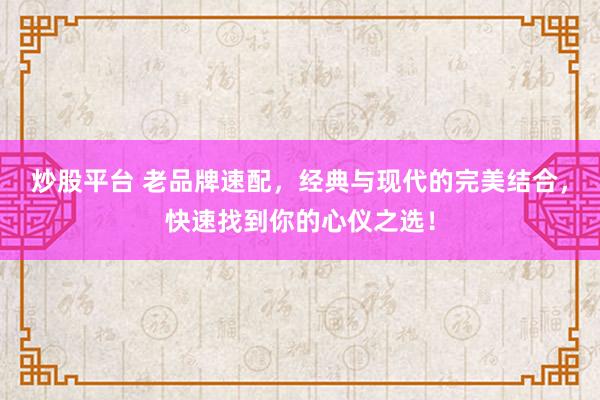 炒股平台 老品牌速配，经典与现代的完美结合，快速找到你的心仪之选！
