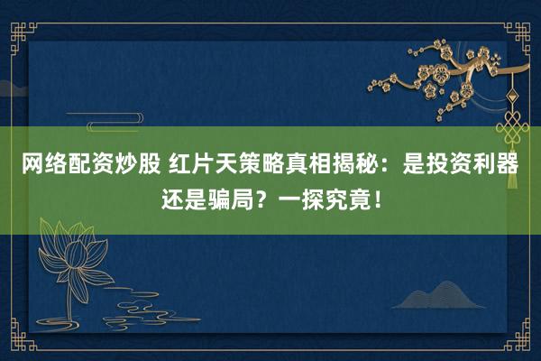 网络配资炒股 红片天策略真相揭秘：是投资利器还是骗局？一探究竟！