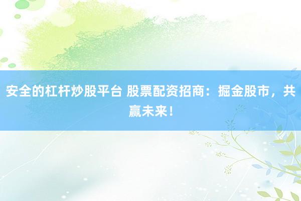 安全的杠杆炒股平台 股票配资招商：掘金股市，共赢未来！