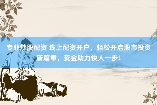专业炒股配资 线上配资开户,轻松开启股市投资新篇章,资金助力快人一步!