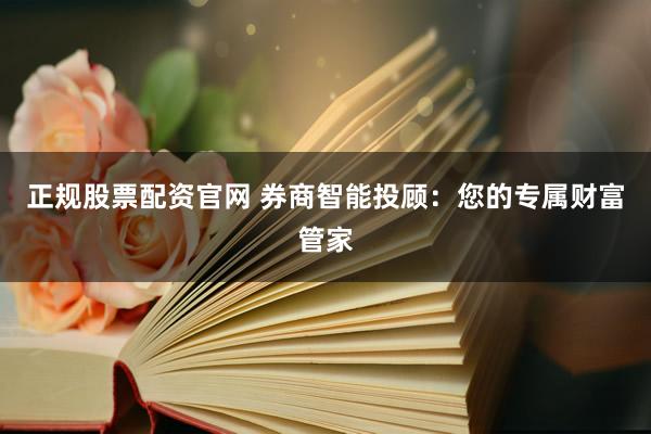 正规股票配资官网 券商智能投顾：您的专属财富管家