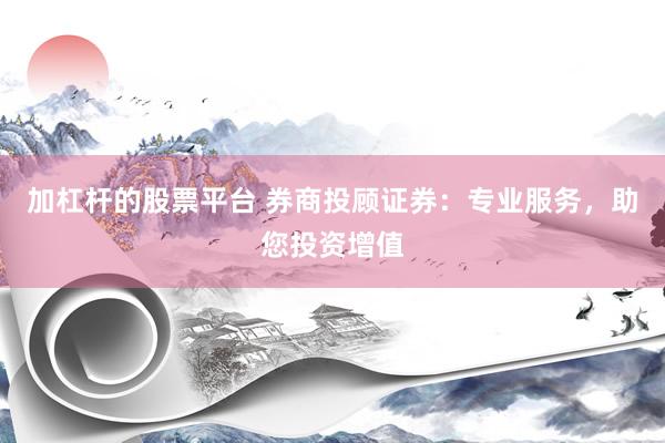 加杠杆的股票平台 券商投顾证券：专业服务，助您投资增值