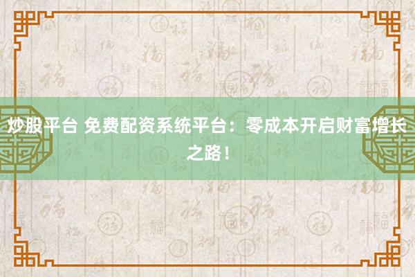 炒股平台 免费配资系统平台：零成本开启财富增长之路！
