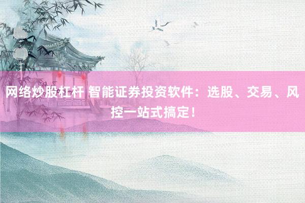 网络炒股杠杆 智能证券投资软件：选股、交易、风控一站式搞定！