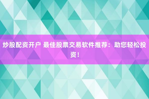 炒股配资开户 最佳股票交易软件推荐：助您轻松投资！
