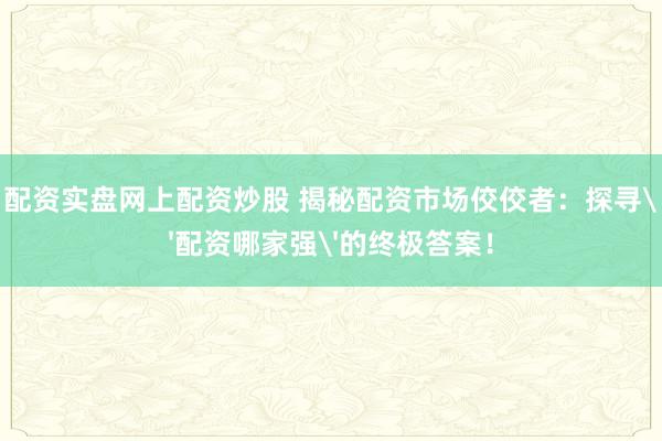 配资实盘网上配资炒股 揭秘配资市场佼佼者：探寻'配资哪家强'的终极答案！