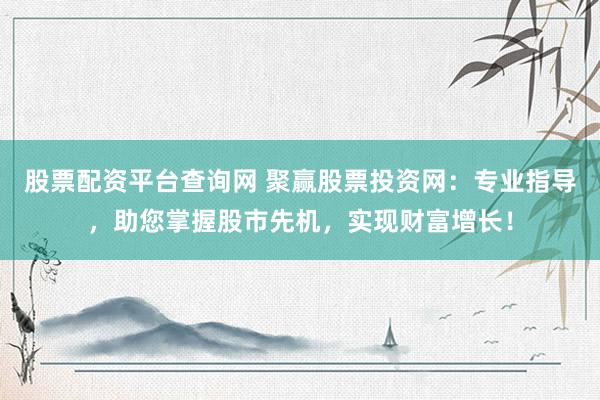 股票配资平台查询网 聚赢股票投资网：专业指导，助您掌握股市先机，实现财富增长！