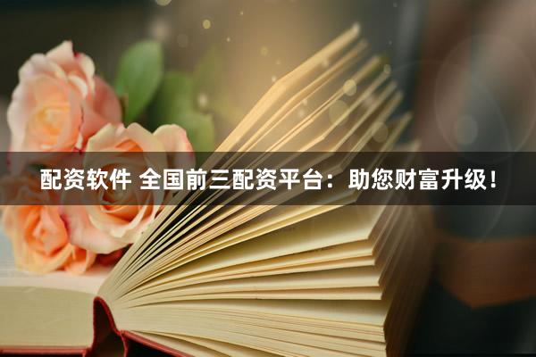 配资软件 全国前三配资平台：助您财富升级！