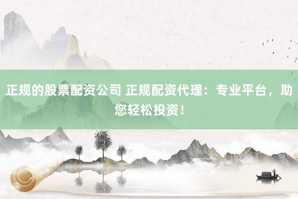 正规的股票配资公司 正规配资代理:专业平台,助您轻松投资!