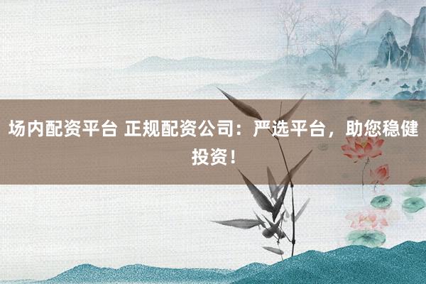 场内配资平台 正规配资公司:严选平台,助您稳健投资!