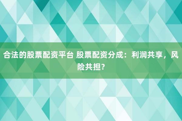 合法的股票配资平台 股票配资分成：利润共享，风险共担？