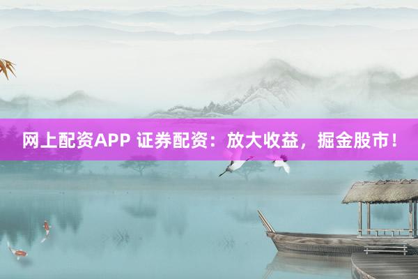 网上配资APP 证券配资：放大收益，掘金股市！