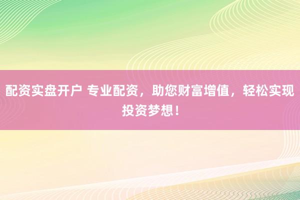 配资实盘开户 专业配资，助您财富增值，轻松实现投资梦想！