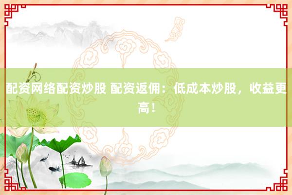 配资网络配资炒股 配资返佣：低成本炒股，收益更高！