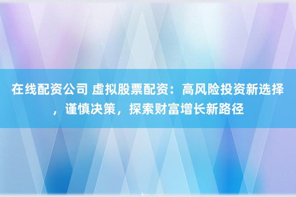 在线配资公司 虚拟股票配资：高风险投资新选择，谨慎决策，探索财富增长新路径