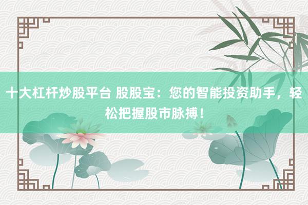 十大杠杆炒股平台 股股宝:您的智能投资助手,轻松把握股市脉搏!