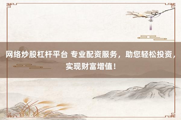 网络炒股杠杆平台 专业配资服务，助您轻松投资，实现财富增值！