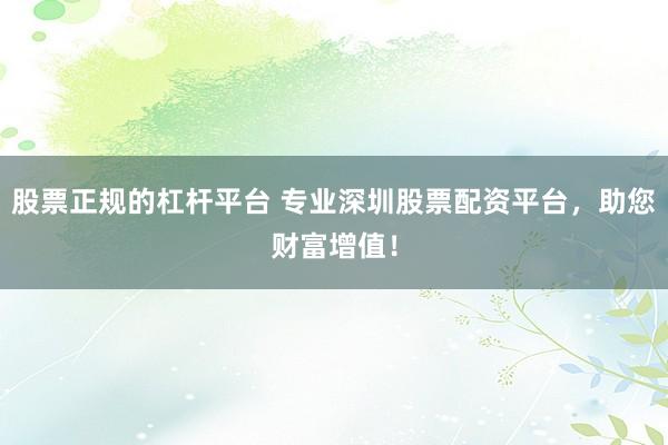 股票正规的杠杆平台 专业深圳股票配资平台，助您财富增值！