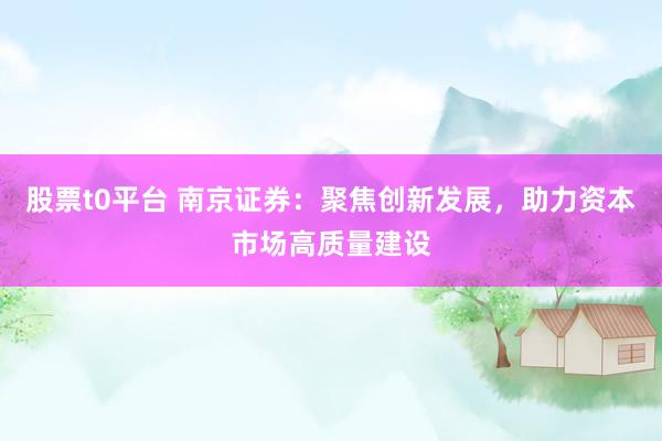 股票t0平台 南京证券：聚焦创新发展，助力资本市场高质量建设