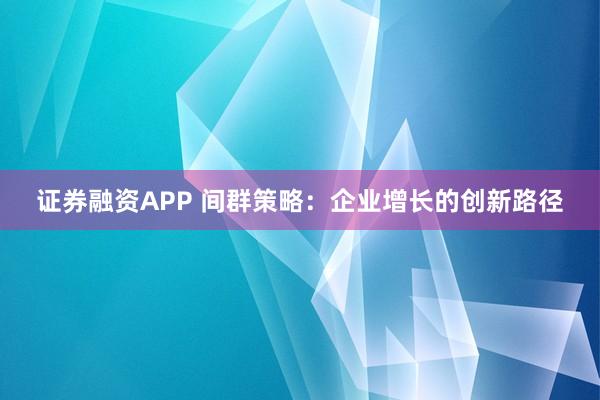 证券融资APP 间群策略：企业增长的创新路径