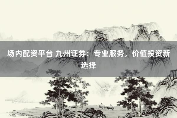 场内配资平台 九州证券：专业服务，价值投资新选择