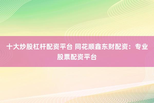 十大炒股杠杆配资平台 同花顺鑫东财配资：专业股票配资平台