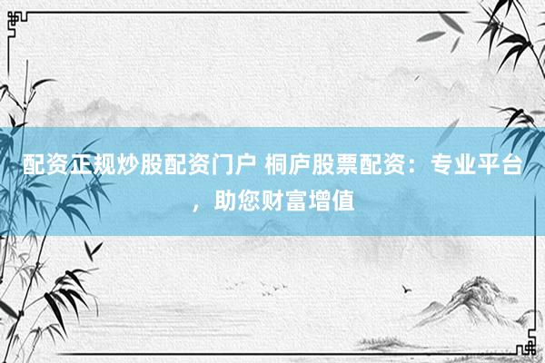 配资正规炒股配资门户 桐庐股票配资：专业平台，助您财富增值