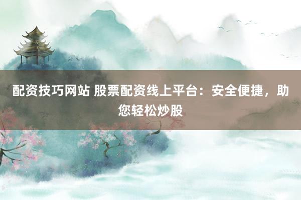 配资技巧网站 股票配资线上平台：安全便捷，助您轻松炒股