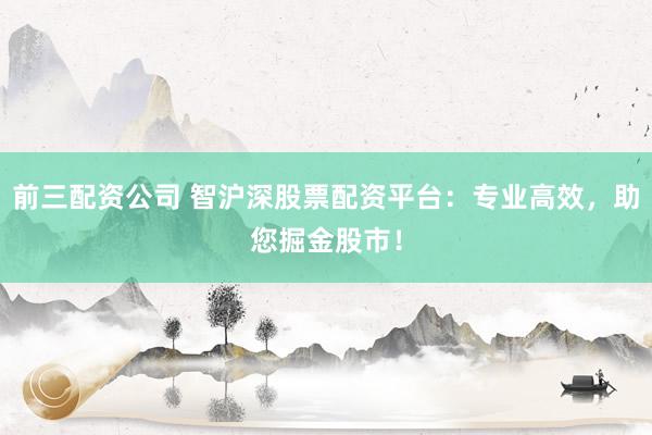 前三配资公司 智沪深股票配资平台：专业高效，助您掘金股市！