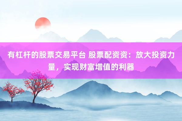 有杠杆的股票交易平台 股票配资资：放大投资力量，实现财富增值的利器