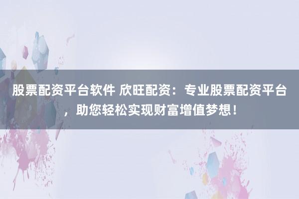 股票配资平台软件 欣旺配资：专业股票配资平台，助您轻松实现财富增值梦想！
