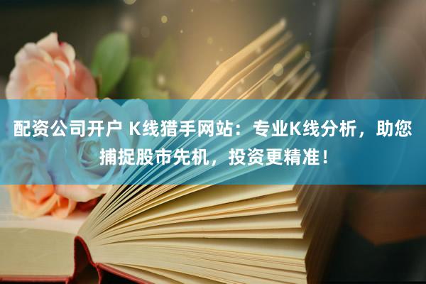 配资公司开户 K线猎手网站:专业K线分析,助您捕捉股市先机,投资更精准!
