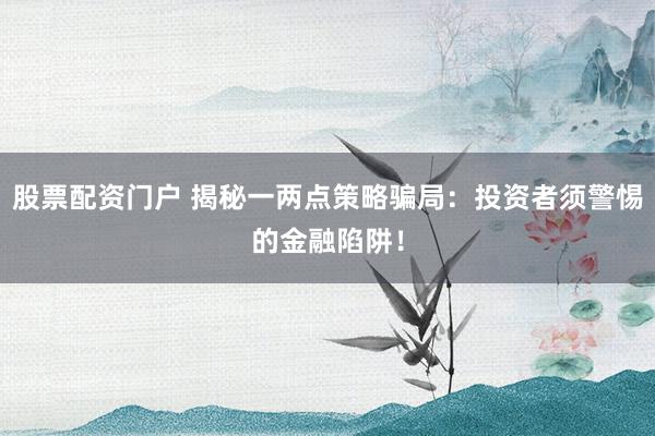 股票配资门户 揭秘一两点策略骗局：投资者须警惕的金融陷阱！